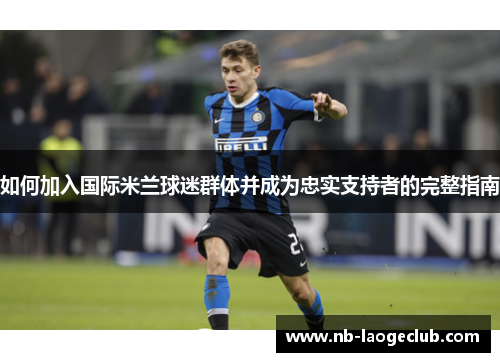 如何加入国际米兰球迷群体并成为忠实支持者的完整指南