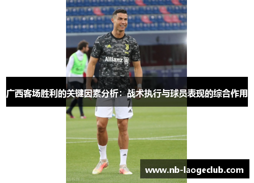 广西客场胜利的关键因素分析：战术执行与球员表现的综合作用