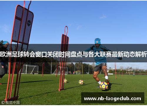 欧洲足球转会窗口关闭时间盘点与各大联赛最新动态解析