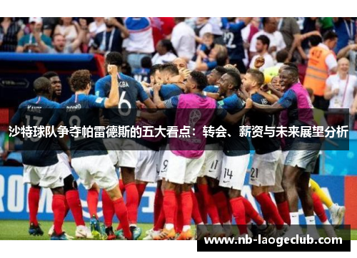 沙特球队争夺帕雷德斯的五大看点:转会、薪资与未来展望分析 沙特球队争夺帕雷德斯的五大看点:转会、薪资与未来展望分析