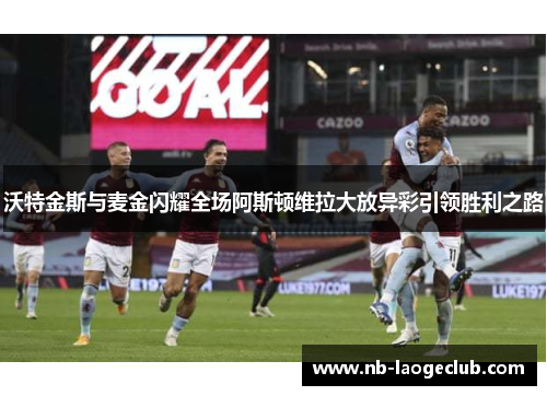 沃特金斯与麦金闪耀全场阿斯顿维拉大放异彩引领胜利之路