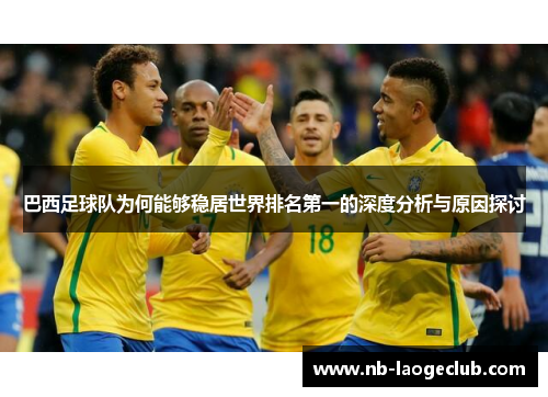 巴西足球队为何能够稳居世界排名第一的深度分析与原因探讨