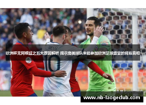 欧洲杯无阿根廷之五大原因解析 揭示南美球队未能参加欧洲足球盛宴的背后真相