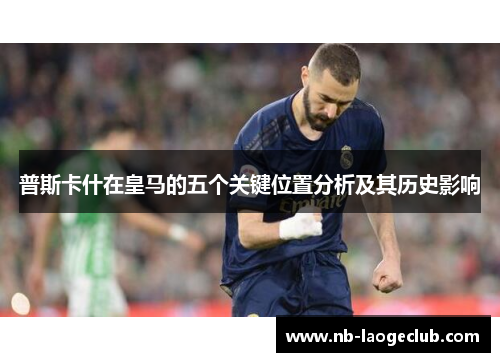 普斯卡什在皇马的五个关键位置分析及其历史影响