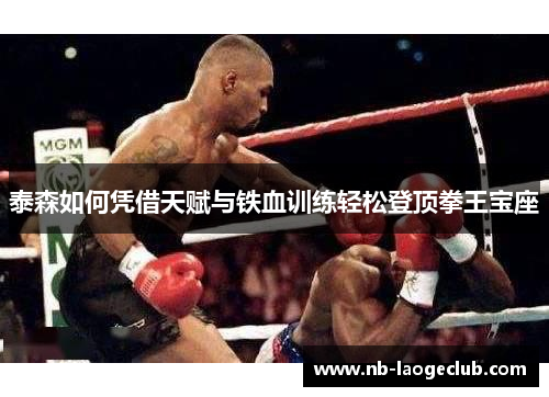泰森如何凭借天赋与铁血训练轻松登顶拳王宝座