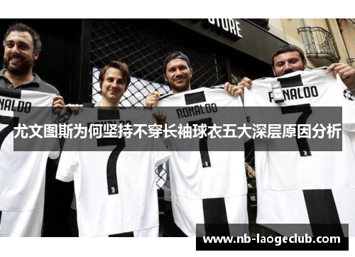 尤文图斯为何坚持不穿长袖球衣五大深层原因分析