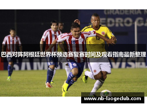 巴西对阵阿根廷世界杯预选赛复赛时间及观看指南最新整理
