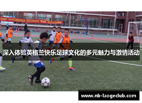 深入体验英格兰快乐足球文化的多元魅力与激情活动