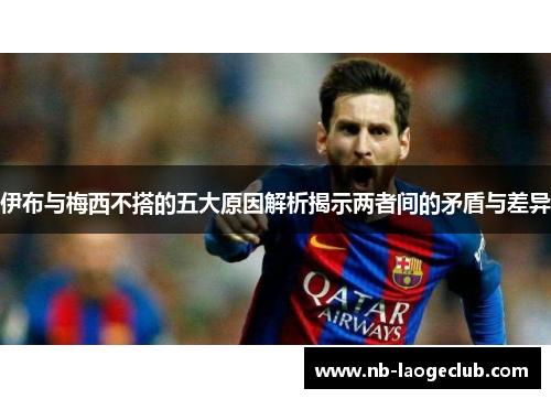 伊布与梅西不搭的五大原因解析揭示两者间的矛盾与差异