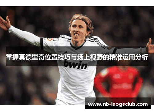 掌握莫德里奇位置技巧与场上视野的精准运用分析
