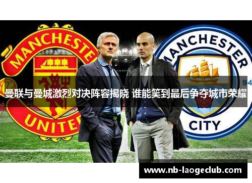 曼联与曼城激烈对决阵容揭晓 谁能笑到最后争夺城市荣耀