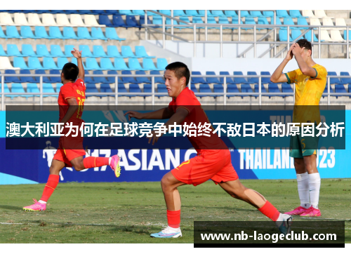 澳大利亚为何在足球竞争中始终不敌日本的原因分析