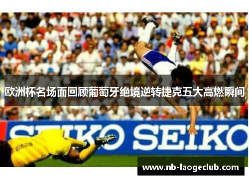 欧洲杯名场面回顾葡萄牙绝境逆转捷克五大高燃瞬间