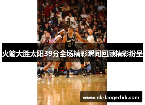 火箭大胜太阳39分全场精彩瞬间回顾精彩纷呈