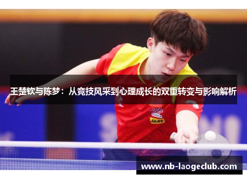 王楚钦与陈梦：从竞技风采到心理成长的双重转变与影响解析