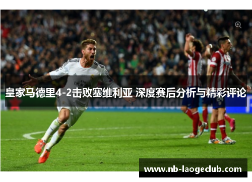 皇家马德里4-2击败塞维利亚 深度赛后分析与精彩评论