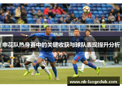 申花队热身赛中的关键收获与球队表现提升分析