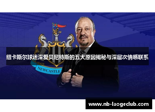 纽卡斯尔球迷深爱贝尼特斯的五大原因揭秘与深层次情感联系