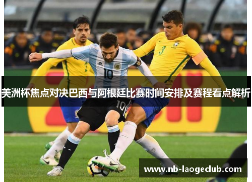 美洲杯焦点对决巴西与阿根廷比赛时间安排及赛程看点解析