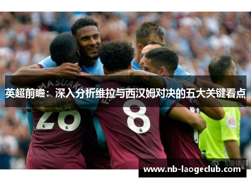 英超前瞻：深入分析维拉与西汉姆对决的五大关键看点