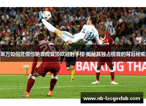 莱万如何凭借惊艳表现登顶欧冠射手榜 揭秘其独占榜首的背后秘密