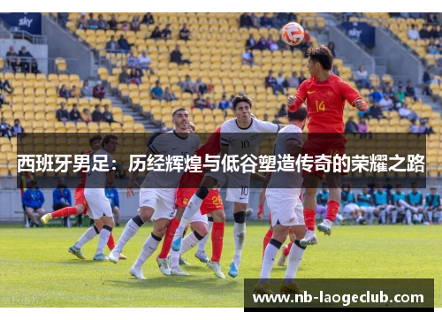 西班牙男足：历经辉煌与低谷塑造传奇的荣耀之路