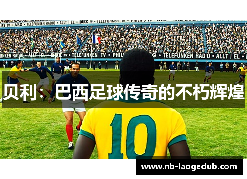 贝利：巴西足球传奇的不朽辉煌