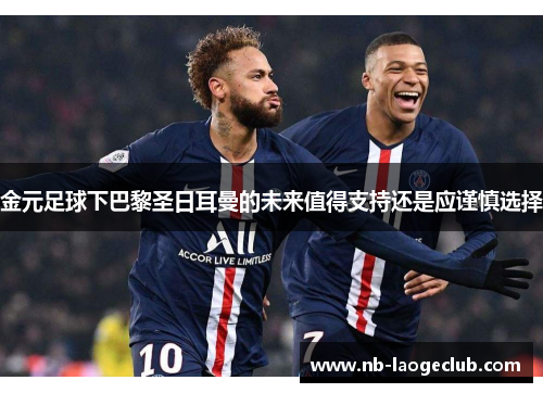 金元足球下巴黎圣日耳曼的未来值得支持还是应谨慎选择