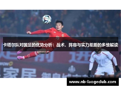卡塔尔队对国足的优势分析：战术、阵容与实力差距的多维解读