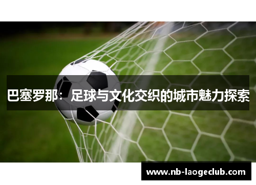 巴塞罗那：足球与文化交织的城市魅力探索