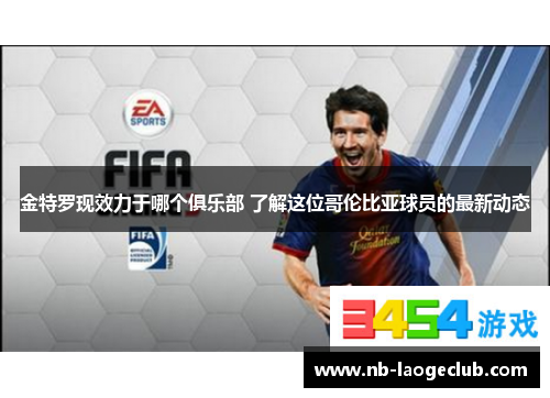 金特罗现效力于哪个俱乐部 了解这位哥伦比亚球员的最新动态 金特罗现效力于哪个俱乐部 了解这位哥伦比亚球员的最新动态