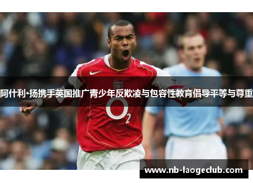 阿什利·扬携手英国推广青少年反欺凌与包容性教育倡导平等与尊重