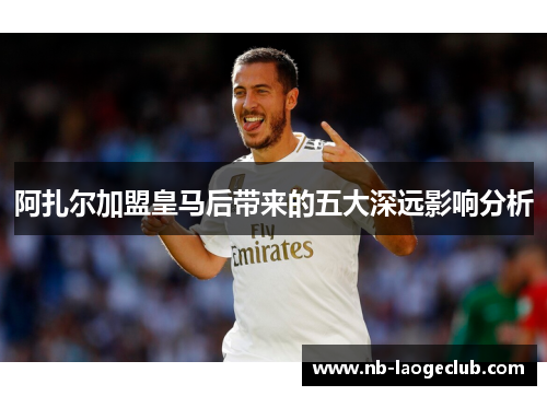 阿扎尔加盟皇马后带来的五大深远影响分析