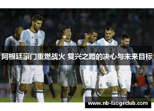 阿根廷豪门重燃战火 复兴之路的决心与未来目标