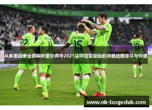 从多重因素全面解析里尔勇夺2021法甲冠军背后的深层战略意义与价值 从多重因素全面解析里尔勇夺2021法甲冠军背后的深层战略意义与价值